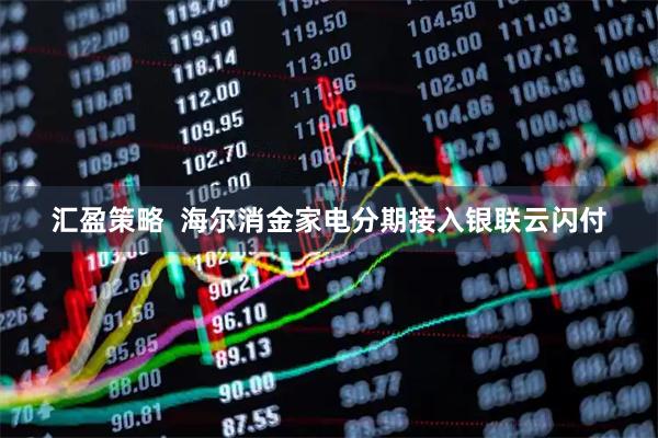 汇盈策略  海尔消金家电分期接入银联云闪付