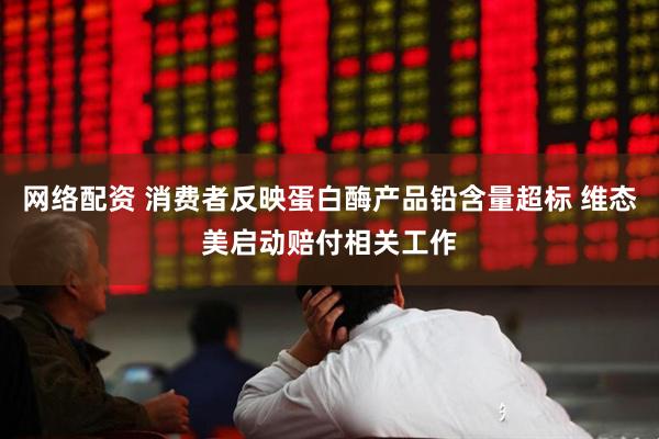 网络配资 消费者反映蛋白酶产品铅含量超标 维态美启动赔付相关工作