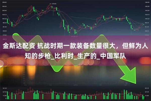 金斯达配资 抗战时期一款装备数量很大，但鲜为人知的步枪_比利时_生产的_中国军队