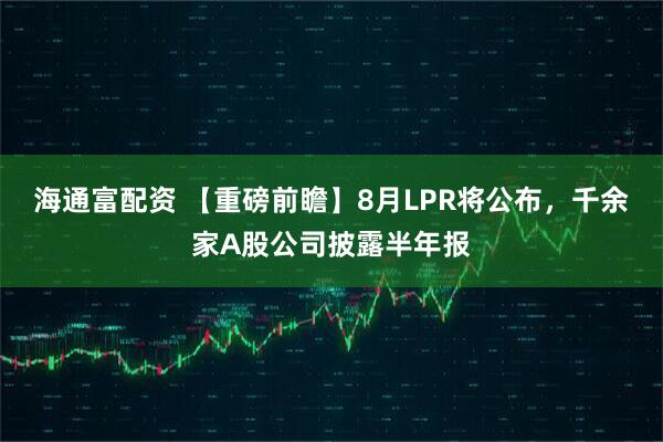 海通富配资 【重磅前瞻】8月LPR将公布，千余家A股公司披露半年报