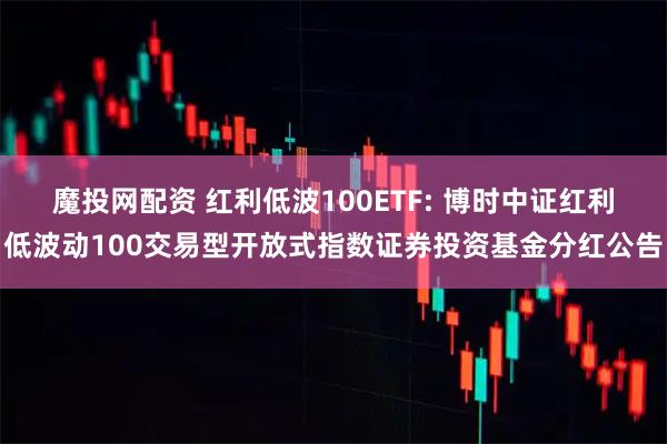 魔投网配资 红利低波100ETF: 博时中证红利低波动100交易型开放式指数证券投资基金分红公告
