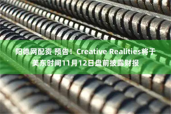 阳德网配资 预告！Creative Realities将于美东时间11月12日盘前披露财报