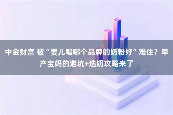 中金财富 被“婴儿喝哪个品牌的奶粉好”难住？早产宝妈的避坑+选奶攻略来了