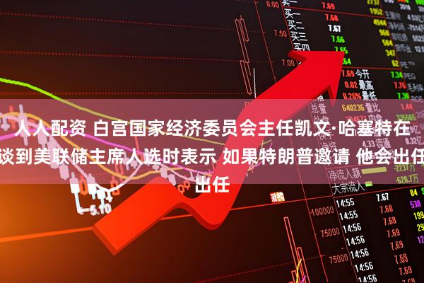 人人配资 白宫国家经济委员会主任凯文·哈塞特在谈到美联储主席人选时表示 如果特朗普邀请 他会出任