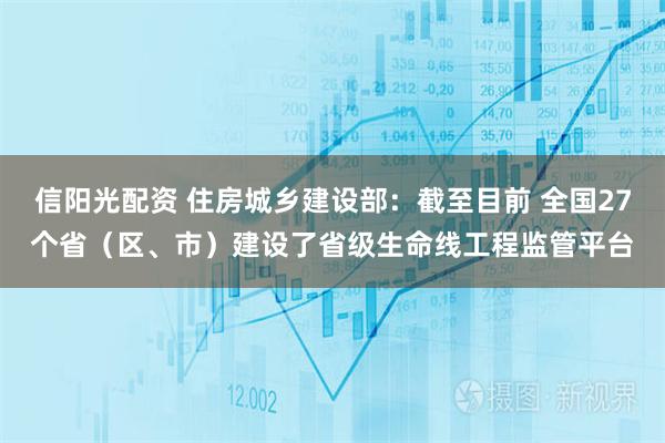 信阳光配资 住房城乡建设部：截至目前 全国27个省（区、市）建设了省级生命线工程监管平台