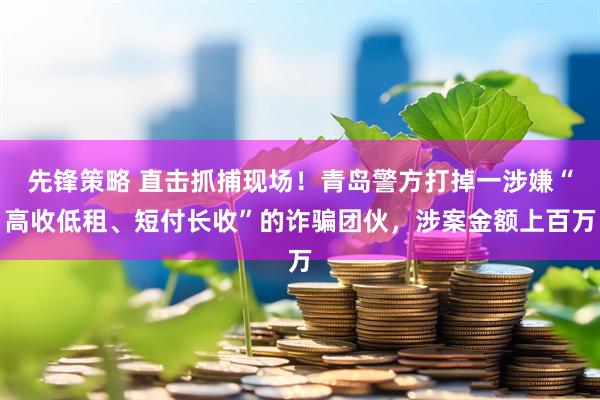 先锋策略 直击抓捕现场！青岛警方打掉一涉嫌“高收低租、短付长收”的诈骗团伙，涉案金额上百万