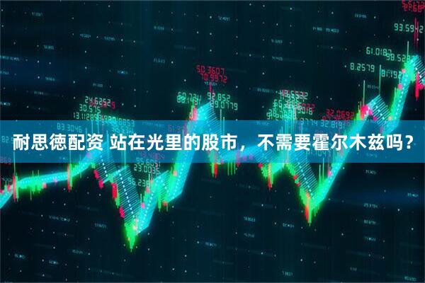 耐思徳配资 站在光里的股市，不需要霍尔木兹吗？
