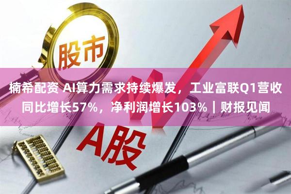 楠希配资 AI算力需求持续爆发,工业富联Q1营收同比增长57%,净利润增长103%|财报见闻