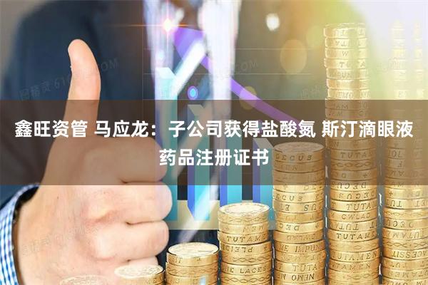 鑫旺资管 马应龙：子公司获得盐酸氮 斯汀滴眼液药品注册证书